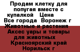 Продам клетку для попугая вместе с купалкой › Цена ­ 250 - Все города, Воронеж г. Животные и растения » Аксесcуары и товары для животных   . Красноярский край,Норильск г.